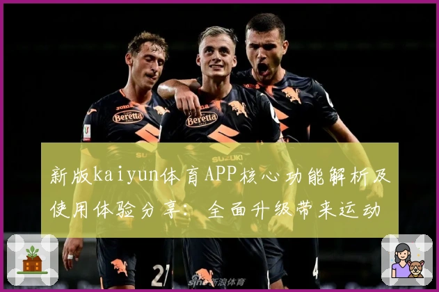 新版kaiyun体育APP核心功能解析及使用体验分享：全面升级带来运动爱好者新选择