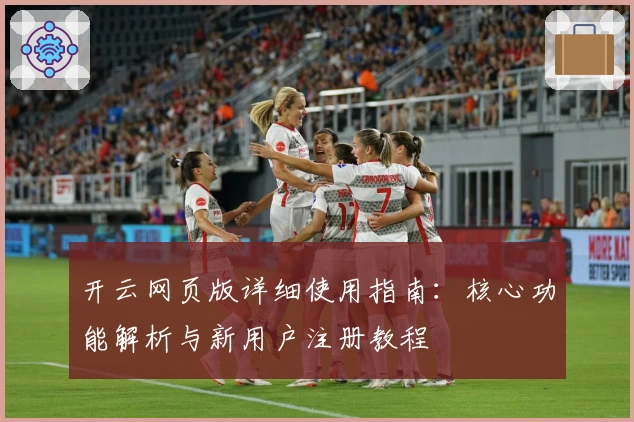 开云网页版详细使用指南：核心功能解析与新用户注册教程