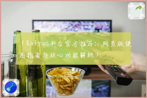 「Kaiyun平台官方推荐：网页版使用指南与核心功能解析」