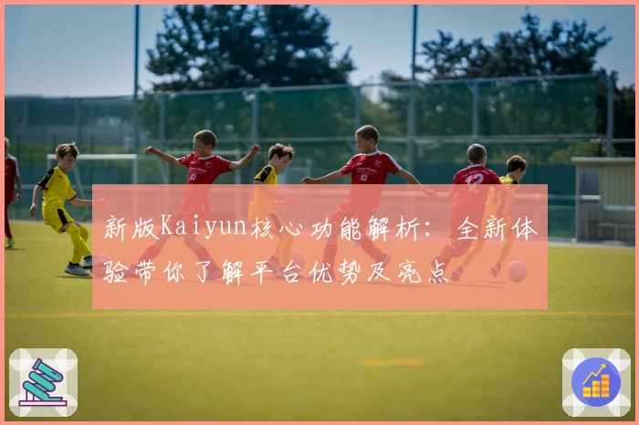 新版Kaiyun核心功能解析：全新体验带你了解平台优势及亮点