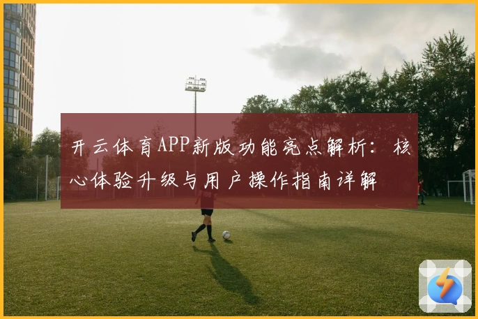 开云体育APP新版功能亮点解析:核心体验升级与用户操作指南详解