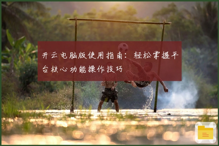 开云电脑版使用指南：轻松掌握平台核心功能操作技巧