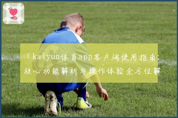 「kaiyun体育app客户端使用指南:核心功能解析与操作体验全方位解析」