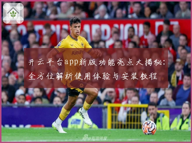 开云平台app新版功能亮点大揭秘：全方位解析使用体验与安装教程