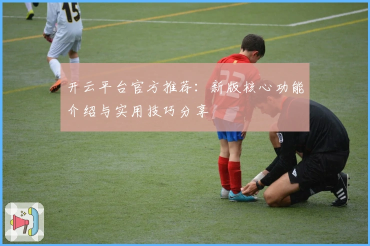 开云平台官方推荐：新版核心功能介绍与实用技巧分享