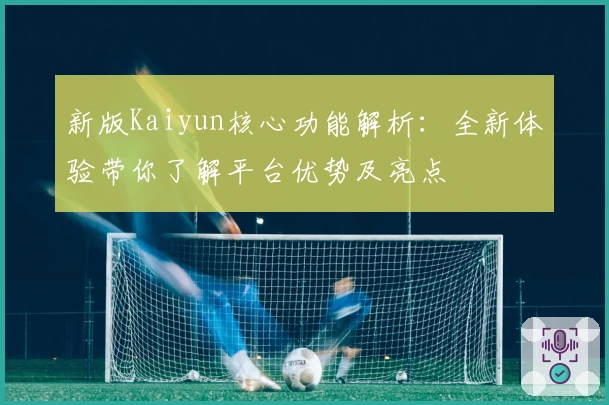 新版Kaiyun核心功能解析：全新体验带你了解平台优势及亮点