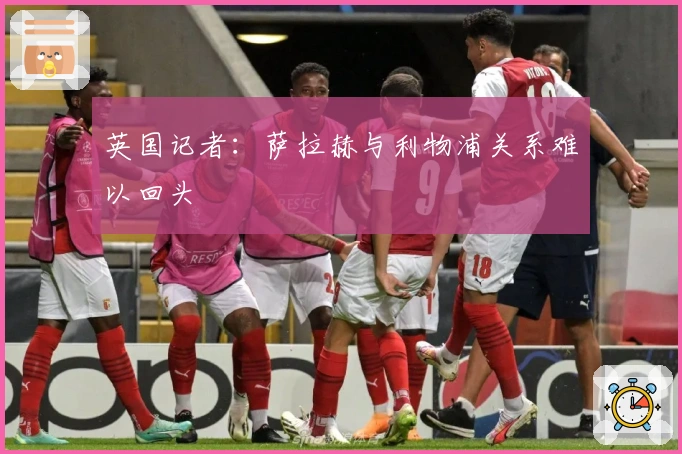 英国记者：萨拉赫与利物浦关系难以回头