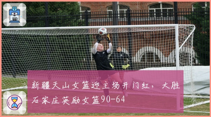 新疆天山女篮迎主场开门红，大胜石家庄英励女篮90-64