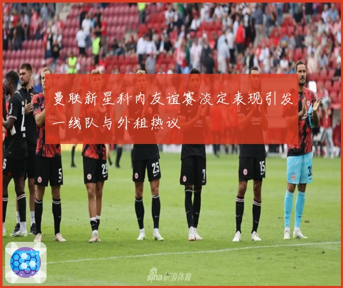 曼联新星科内友谊赛淡定表现引发一线队与外租热议