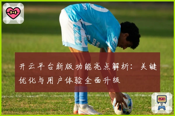 开云平台新版功能亮点解析：关键优化与用户体验全面升级