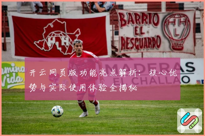 开云网页版功能亮点解析：核心优势与实际使用体验全揭秘