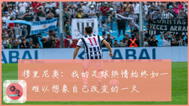 穆里尼奥：我的足球热情始终如一，难以想象自己改变的一天