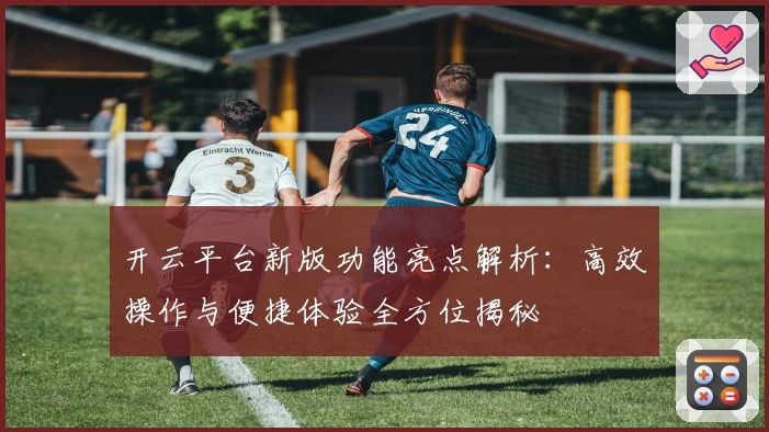 开云平台新版功能亮点解析：高效操作与便捷体验全方位揭秘