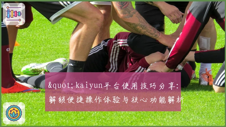"kaiyun平台使用技巧分享：解锁便捷操作体验与核心功能解析"