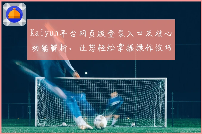 Kaiyun平台网页版登录入口及核心功能解析,让您轻松掌握操作技巧