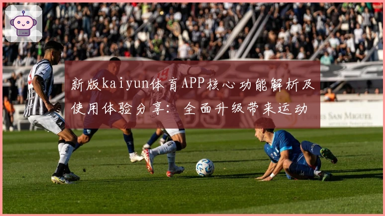 新版kaiyun体育APP核心功能解析及使用体验分享:全面升级带来运动爱好者新选择