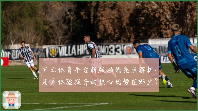 开云体育平台新版功能亮点解析，用户体验提升的核心优势在哪里？