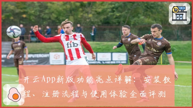 开云App新版功能亮点详解：安装教程、注册流程与使用体验全面评测