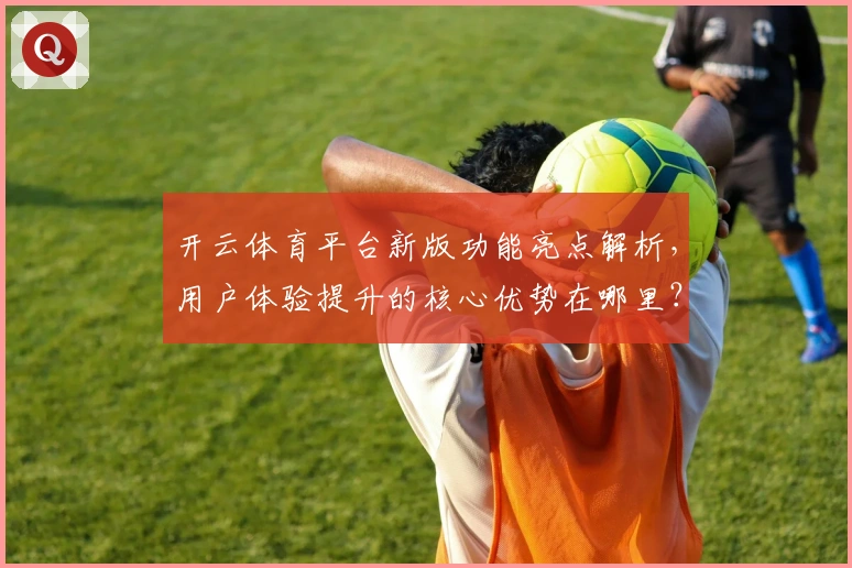 开云体育平台新版功能亮点解析，用户体验提升的核心优势在哪里？