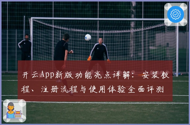 开云App新版功能亮点详解：安装教程、注册流程与使用体验全面评测