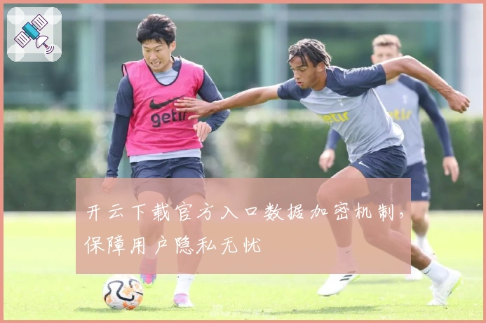 开云下载官方入口数据加密机制，保障用户隐私无忧