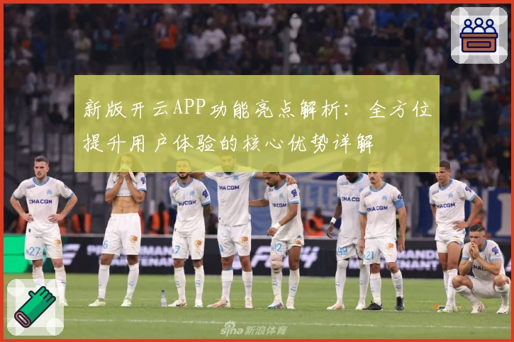 新版开云APP功能亮点解析：全方位提升用户体验的核心优势详解