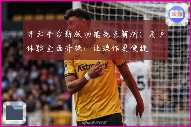 开云平台新版功能亮点解析:用户体验全面升级,让操作更便捷