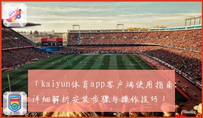 「kaiyun体育app客户端使用指南：详细解析安装步骤与操作技巧」