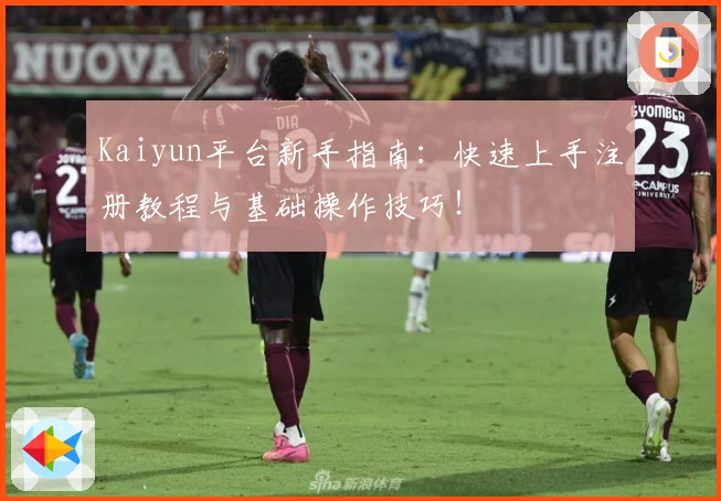 Kaiyun平台新手指南:快速上手注册教程与基础操作技巧!