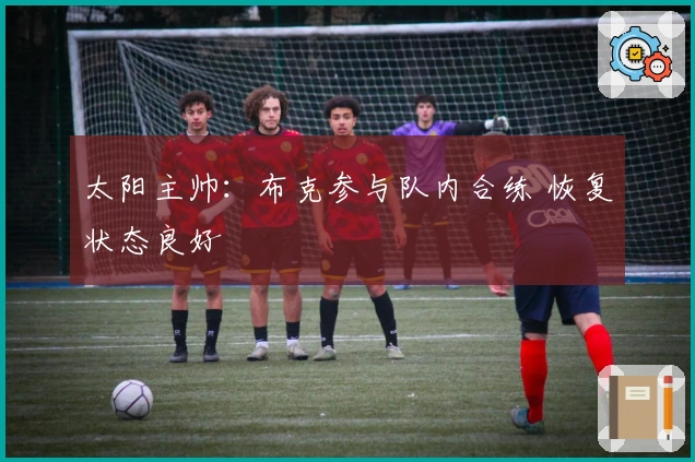 太阳主帅：布克参与队内合练 恢复状态良好