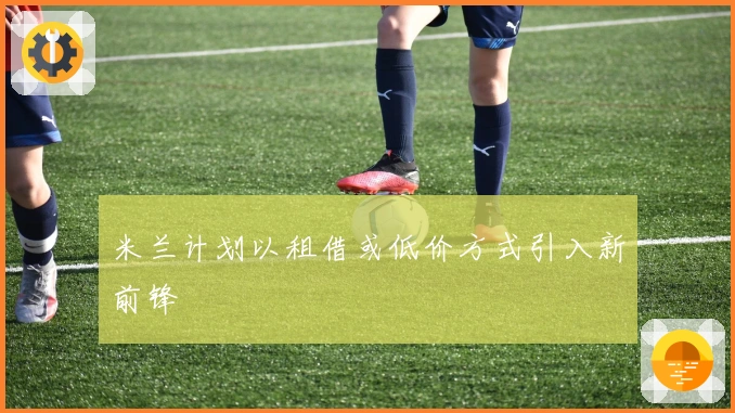 米兰计划以租借或低价方式引入新前锋