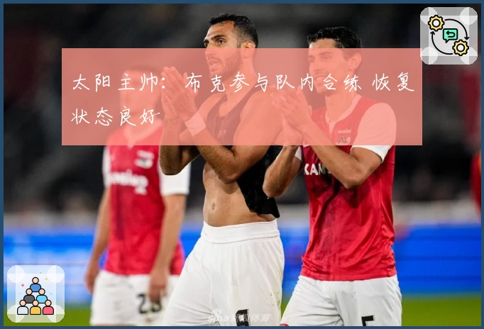 太阳主帅：布克参与队内合练 恢复状态良好