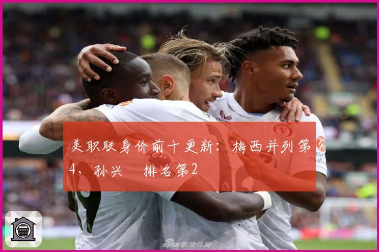 美职联身价前十更新：梅西并列第4，孙兴慜排名第2