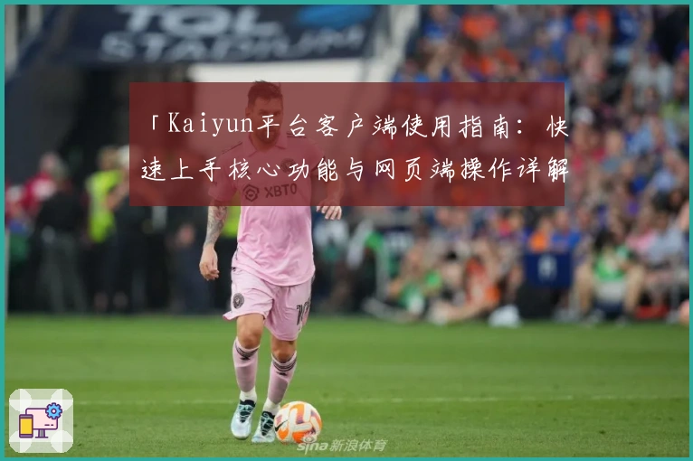 「Kaiyun平台客户端使用指南：快速上手核心功能与网页端操作详解」