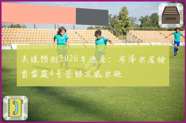 美媒预测2026年选秀：布泽尔居榜首雷霆4号签锁定威尔逊