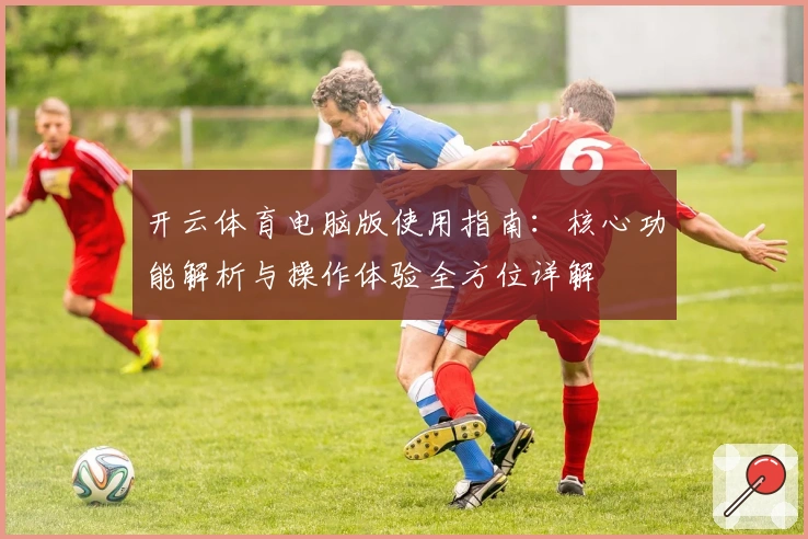 开云体育电脑版使用指南:核心功能解析与操作体验全方位详解