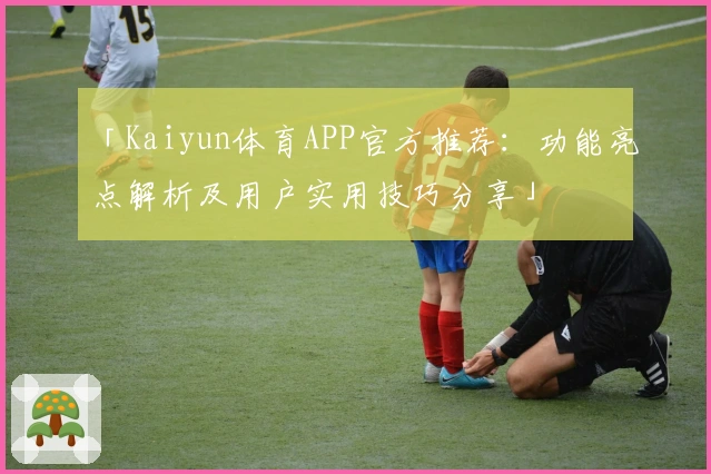 「Kaiyun体育APP官方推荐：功能亮点解析及用户实用技巧分享」