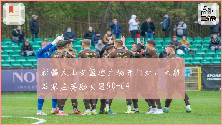 新疆天山女篮迎主场开门红，大胜石家庄英励女篮90-64