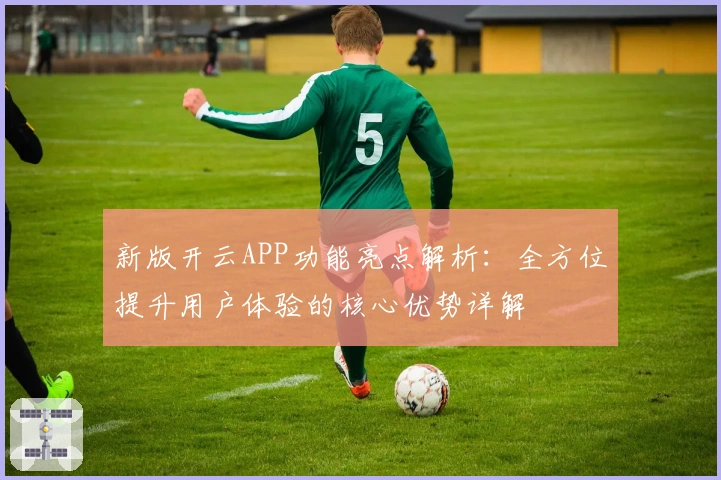 新版开云APP功能亮点解析：全方位提升用户体验的核心优势详解