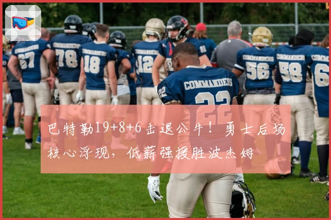 巴特勒19+8+6击退公牛！勇士后场核心浮现，低薪强援胜波杰姆