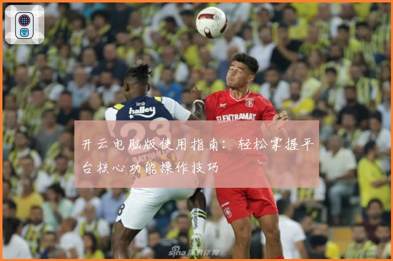 开云电脑版使用指南：轻松掌握平台核心功能操作技巧