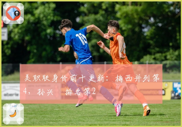 美职联身价前十更新：梅西并列第4，孙兴慜排名第2