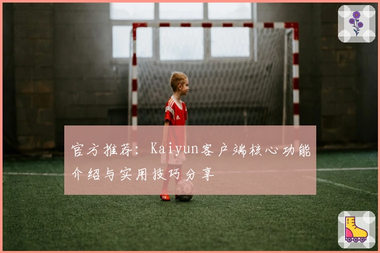 官方推荐：Kaiyun客户端核心功能介绍与实用技巧分享