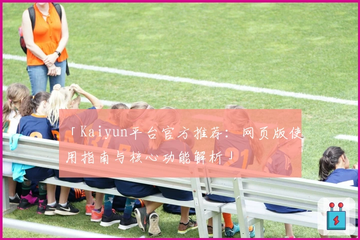 「Kaiyun平台官方推荐:网页版使用指南与核心功能解析」