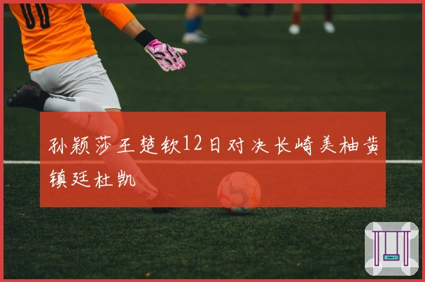 孙颖莎王楚钦12日对决长崎美柚黄镇廷杜凯琹