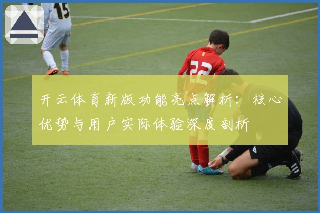 开云体育新版功能亮点解析：核心优势与用户实际体验深度剖析