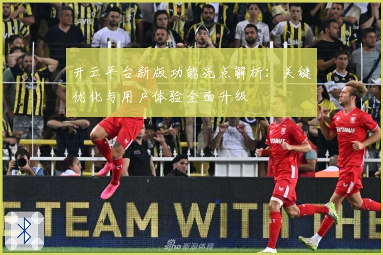 开云平台新版功能亮点解析：关键优化与用户体验全面升级